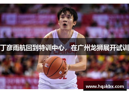 丁彦雨航回到特训中心,在广州龙狮展开试训 丁彦雨航回到特训中心,在广州龙狮展开试训