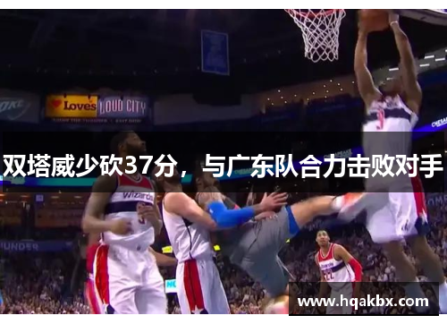 双塔威少砍37分,与广东队合力击败对手 双塔威少砍37分,与广东队合力击败对手
